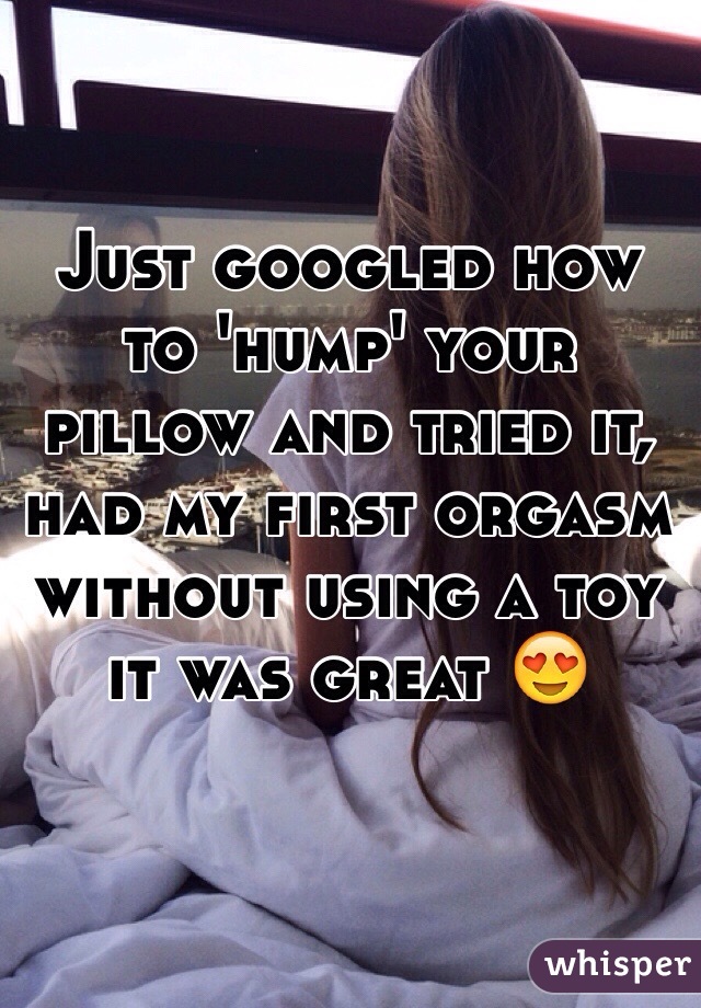 Just googled how to 'hump' your pillow and tried it, had my first orgasm without using a toy it was great 😍