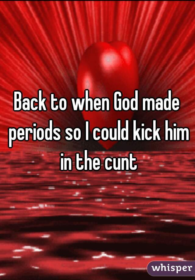 Back to when God made periods so I could kick him in the cunt