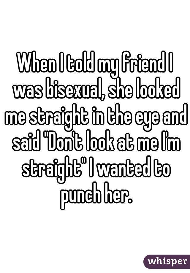 When I told my friend I was bisexual, she looked me straight in the eye and said "Don't look at me I'm straight" I wanted to punch her.