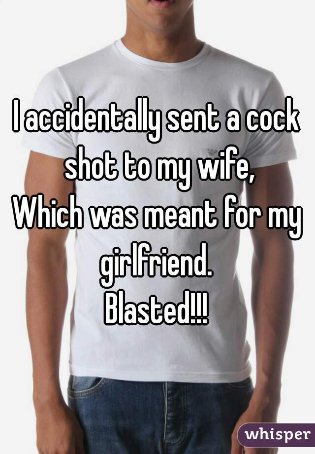 I accidentally sent a cock shot to my wife,
Which was meant for my girlfriend. 
Blasted!!!

