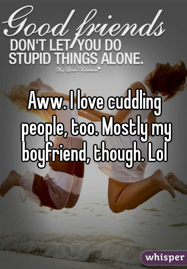Aww. I love cuddling people, too. Mostly my boyfriend, though. Lol 