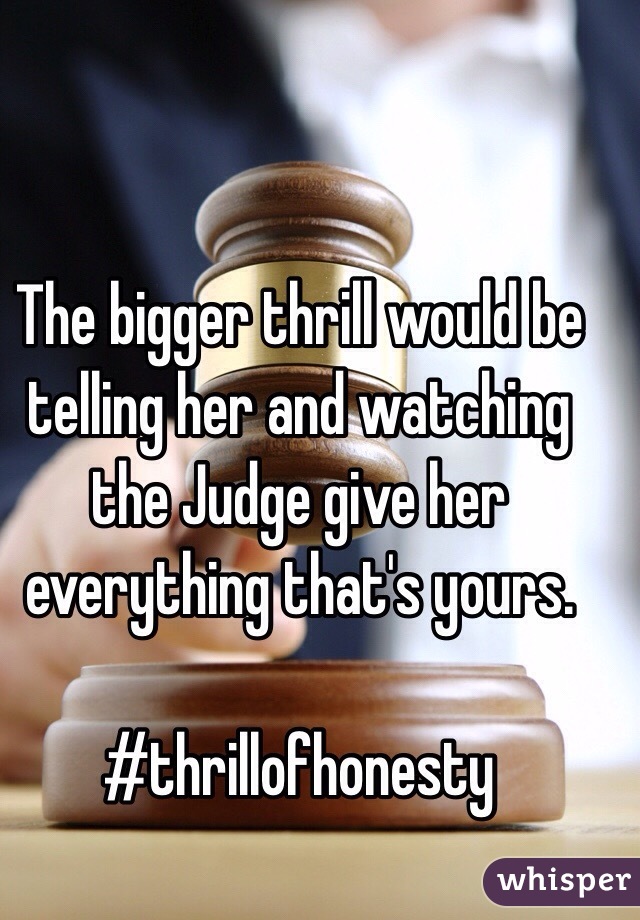 The bigger thrill would be telling her and watching the Judge give her everything that's yours.

#thrillofhonesty