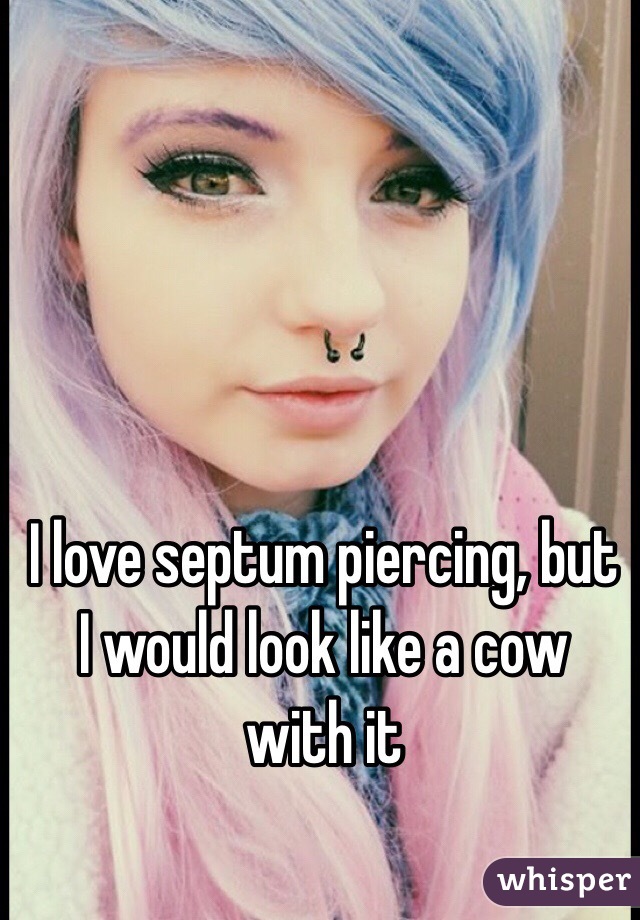 I love septum piercing, but I would look like a cow with it
