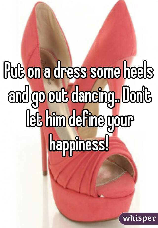 Put on a dress some heels and go out dancing.. Don't let him define your happiness! 