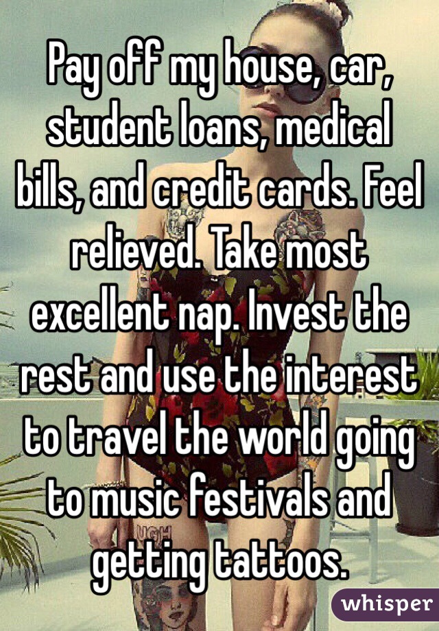 Pay off my house, car, student loans, medical bills, and credit cards. Feel relieved. Take most excellent nap. Invest the rest and use the interest to travel the world going to music festivals and getting tattoos. 