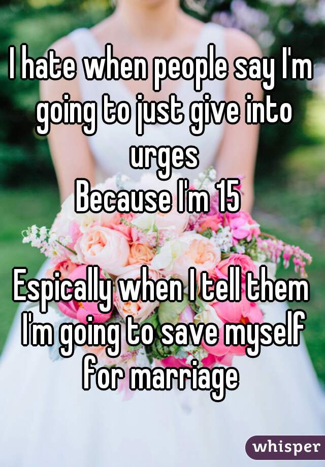 I hate when people say I'm going to just give into urges
Because I'm 15 

Espically when I tell them I'm going to save myself for marriage 