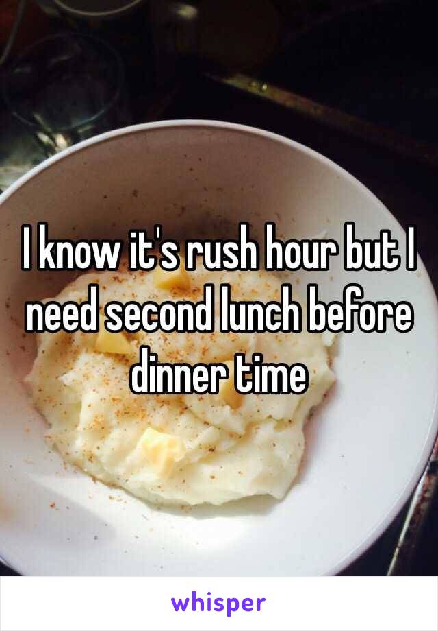 I know it's rush hour but I need second lunch before dinner time