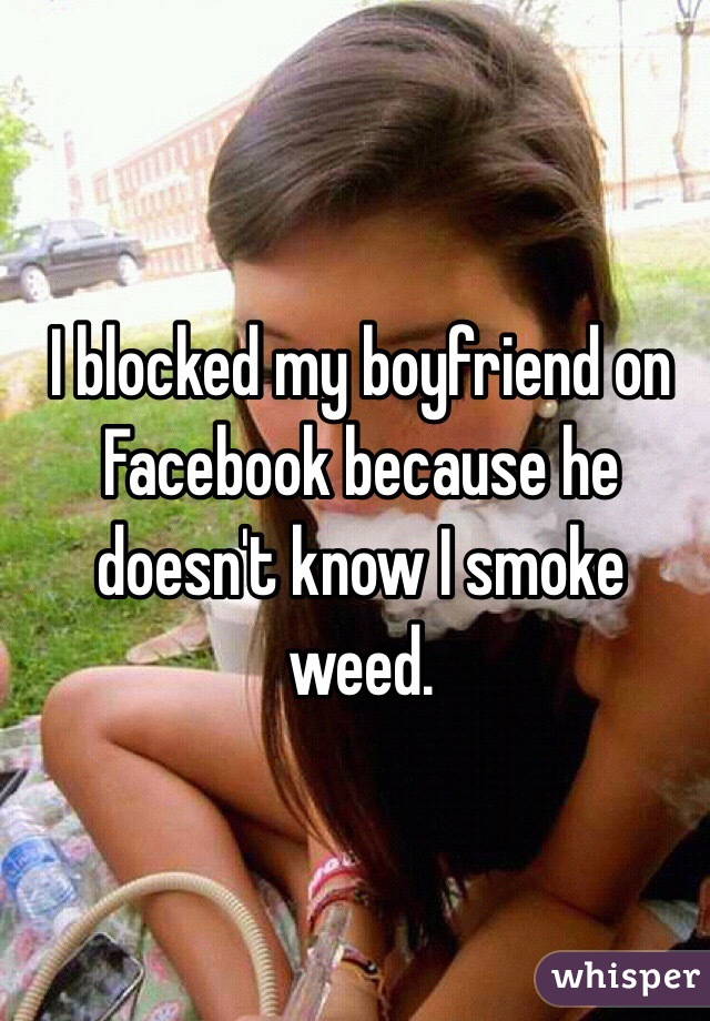 I blocked my boyfriend on Facebook because he doesn't know I smoke weed.