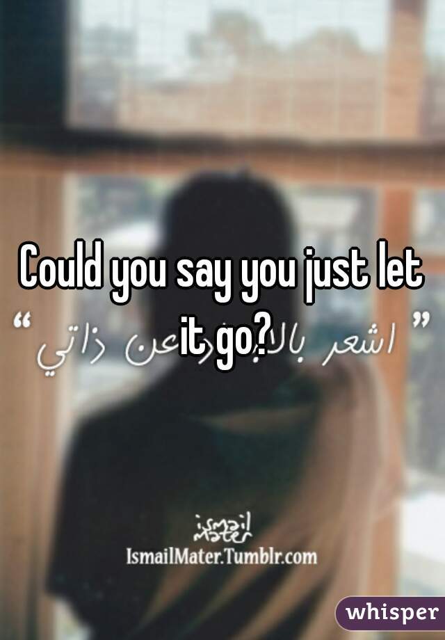 Could you say you just let it go?