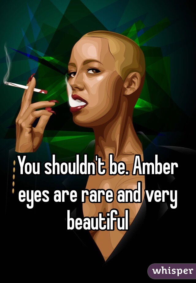 You shouldn't be. Amber eyes are rare and very beautiful 