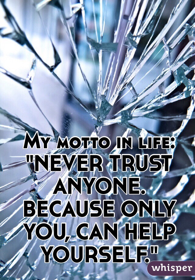 My motto in life: "NEVER TRUST ANYONE. BECAUSE ONLY YOU, CAN HELP YOURSELF." 