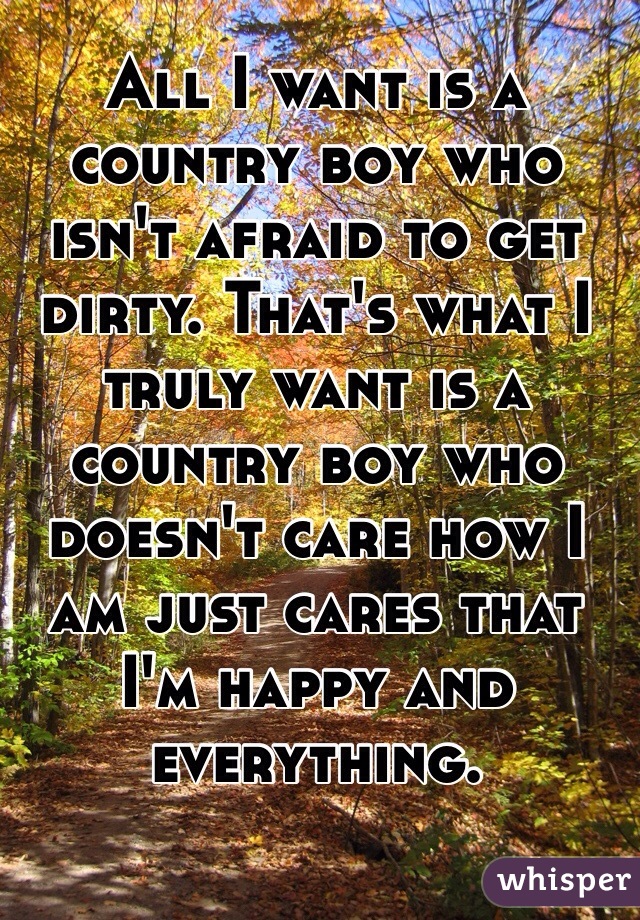 All I want is a country boy who isn't afraid to get dirty. That's what I truly want is a country boy who doesn't care how I am just cares that I'm happy and everything. 