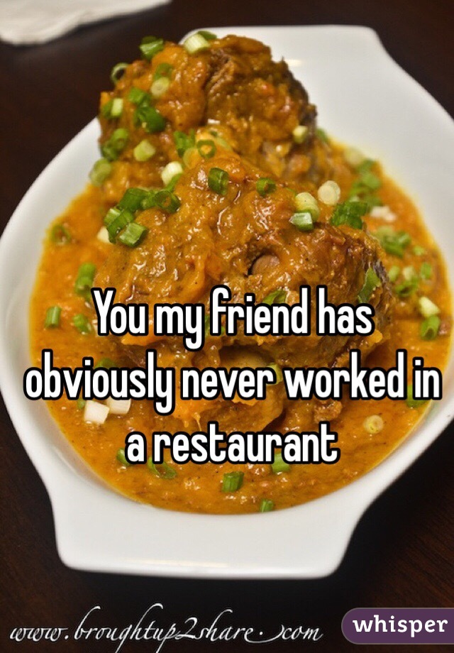 You my friend has obviously never worked in a restaurant 