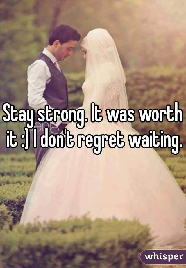 Stay strong. It was worth it :) I don't regret waiting.