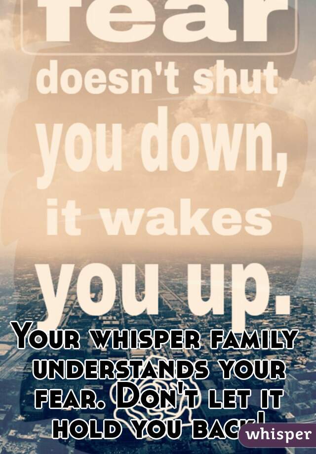 Your whisper family understands your fear. Don't let it hold you back!