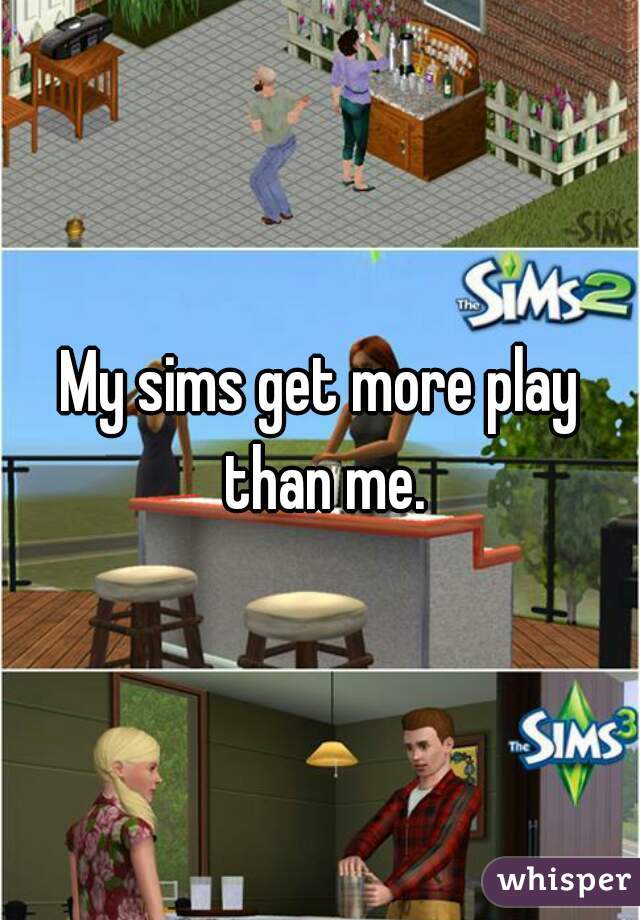 My sims get more play than me.