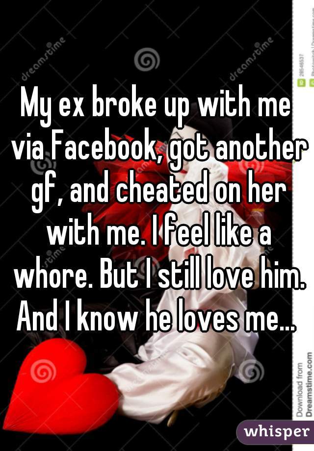 My ex broke up with me via Facebook, got another gf, and cheated on her with me. I feel like a whore. But I still love him. And I know he loves me... 