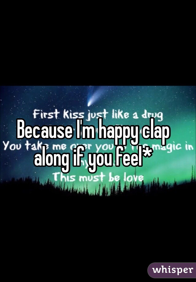 Because I'm happy clap along if you feel*