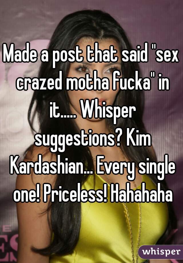 Made a post that said "sex crazed motha fucka" in it..... Whisper suggestions? Kim Kardashian... Every single one! Priceless! Hahahaha