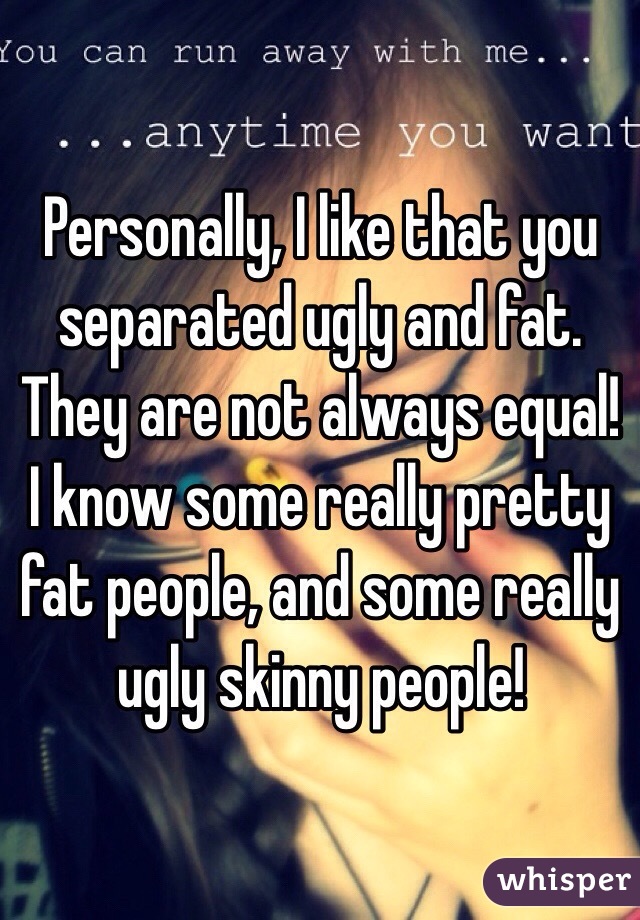 Personally, I like that you separated ugly and fat. They are not always equal! I know some really pretty fat people, and some really ugly skinny people! 