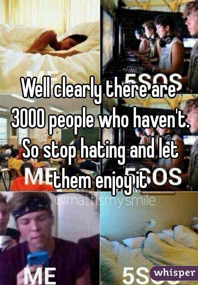 Well clearly there are 3000 people who haven't. So stop hating and let them enjoy it