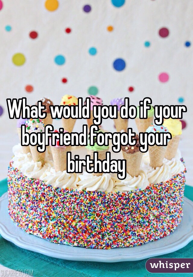 What would you do if your boyfriend forgot your birthday 