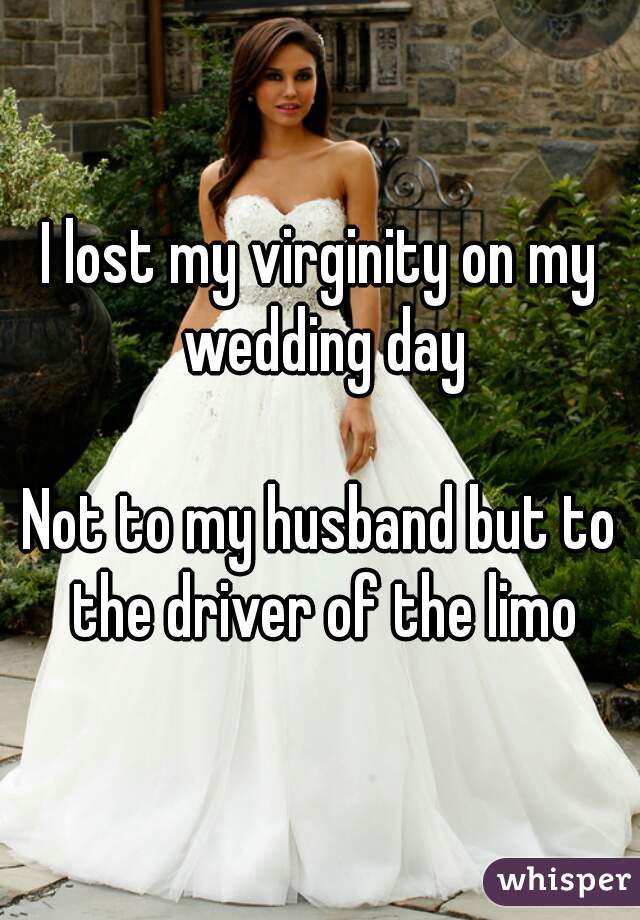 I lost my virginity on my wedding day

Not to my husband but to the driver of the limo