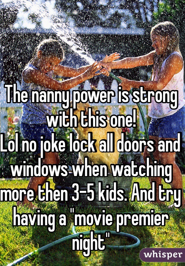 The nanny power is strong with this one!
Lol no joke lock all doors and windows when watching more then 3-5 kids. And try having a "movie premier night"