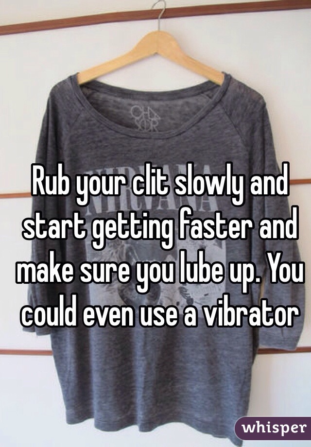 Rub Your Clit Slowly And Start Getting Faster And Make Sure You Lube Up You Could Even Use A