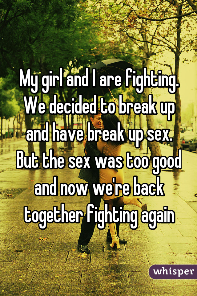 My girl and I are fighting. We decided to break up and have break up sex. But the sex was too good and now we're back together fighting again