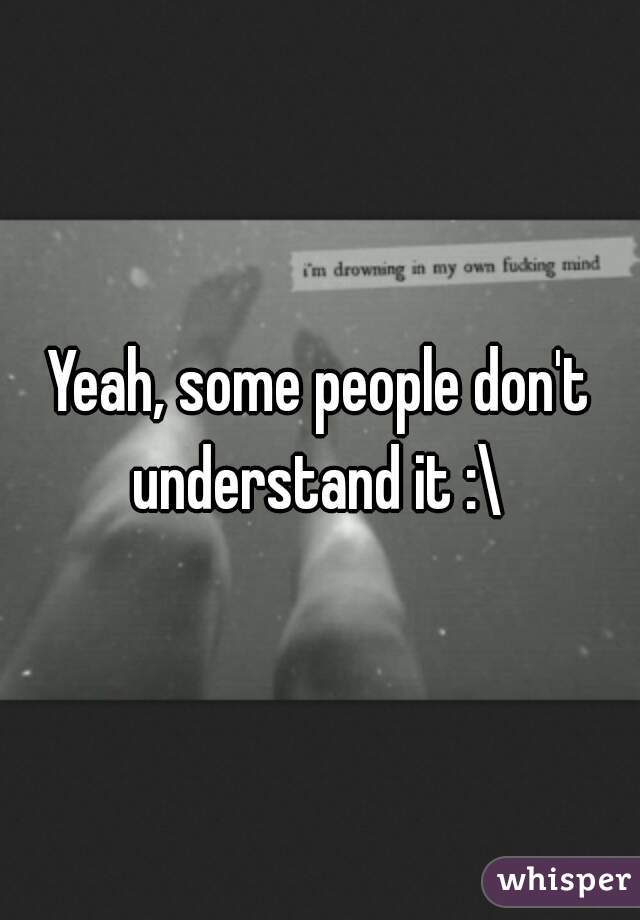 Yeah, some people don't understand it :\ 