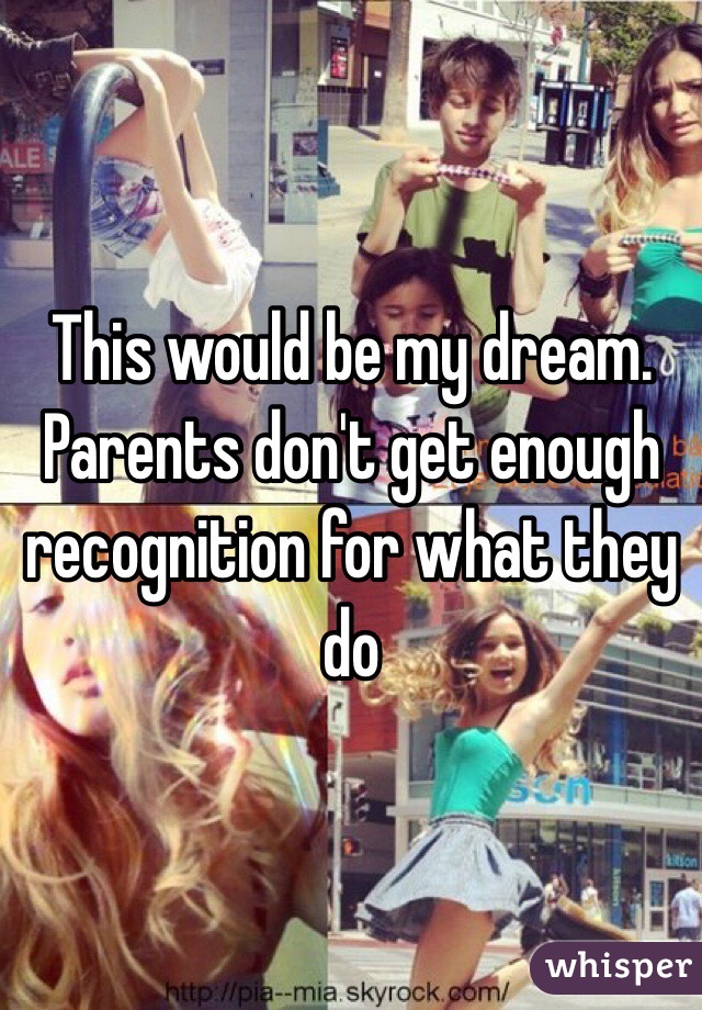 This would be my dream. Parents don't get enough recognition for what they do