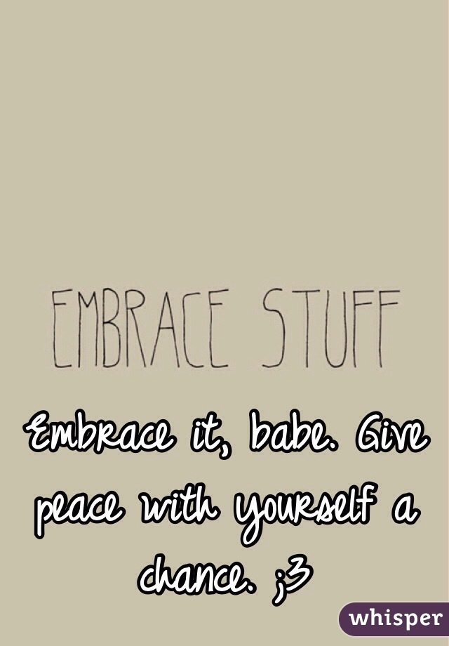 Embrace it, babe. Give peace with yourself a chance. ;3