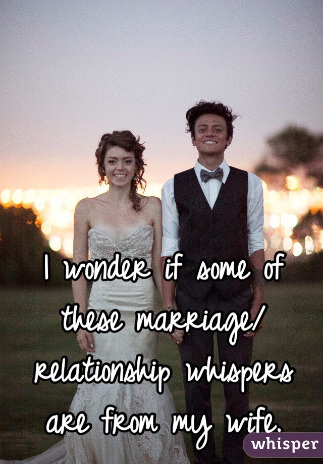 I wonder if some of these marriage/relationship whispers are from my wife. 