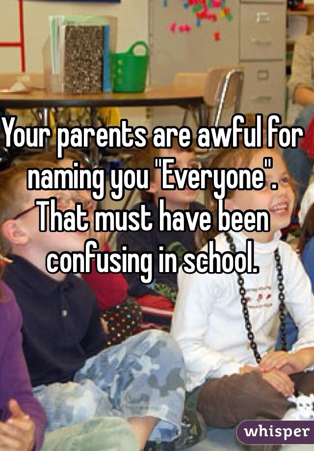 Your parents are awful for naming you "Everyone". 
That must have been confusing in school.