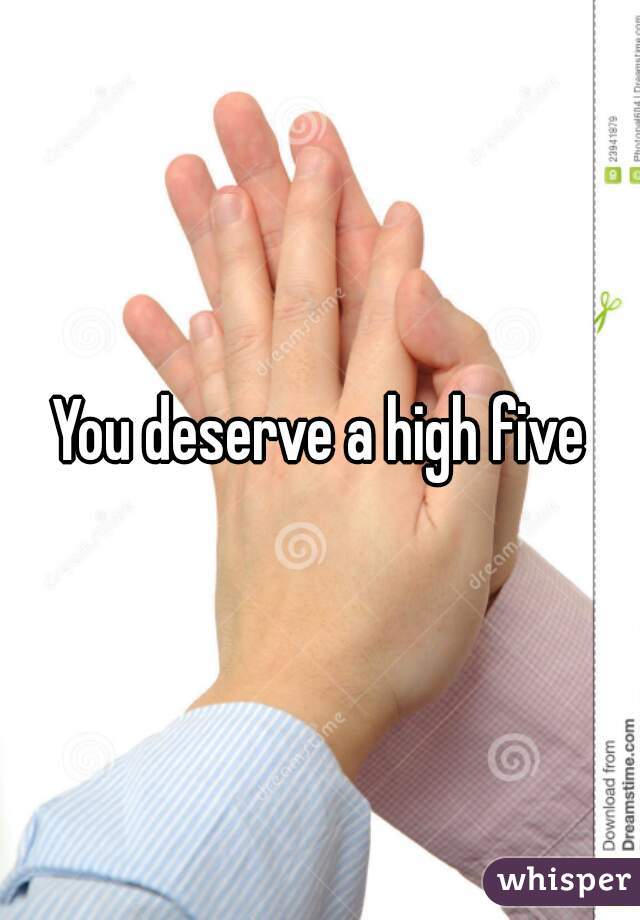 You deserve a high five