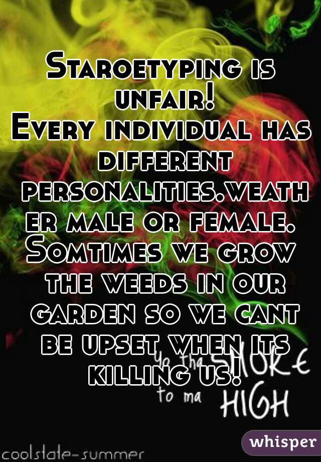 Staroetyping is unfair!
Every individual has different personalities.weather male or female.
Somtimes we grow the weeds in our garden so we cant be upset when its killing us!