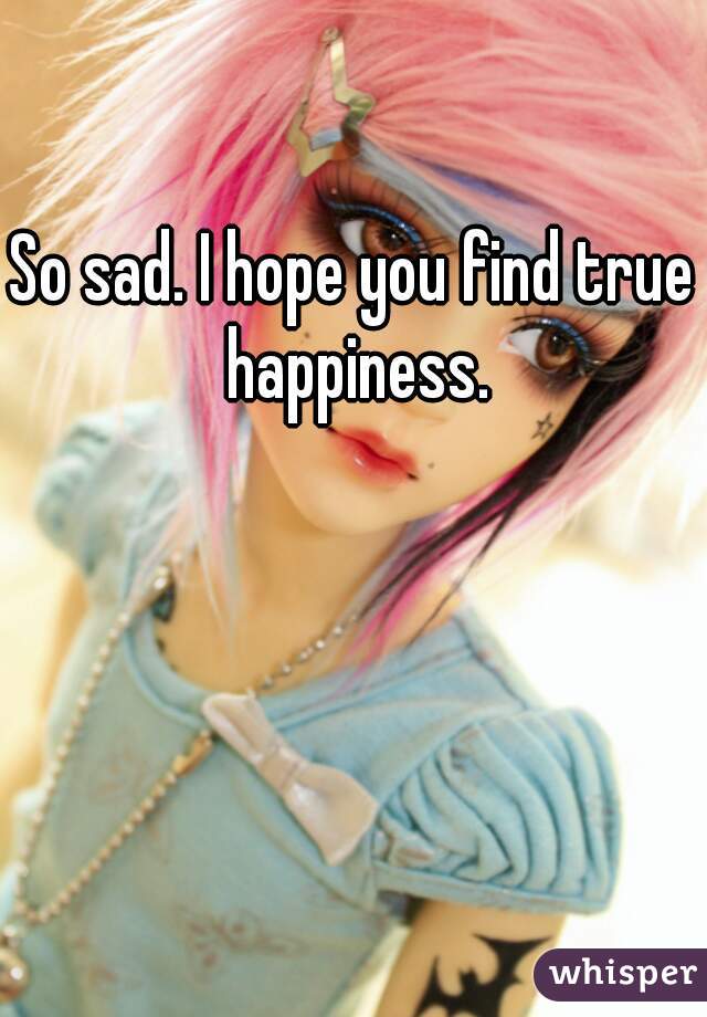 So sad. I hope you find true happiness.