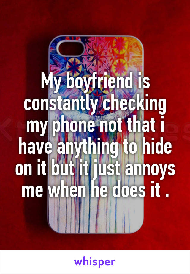 My boyfriend is constantly checking my phone not that i have anything to hide on it but it just annoys me when he does it .