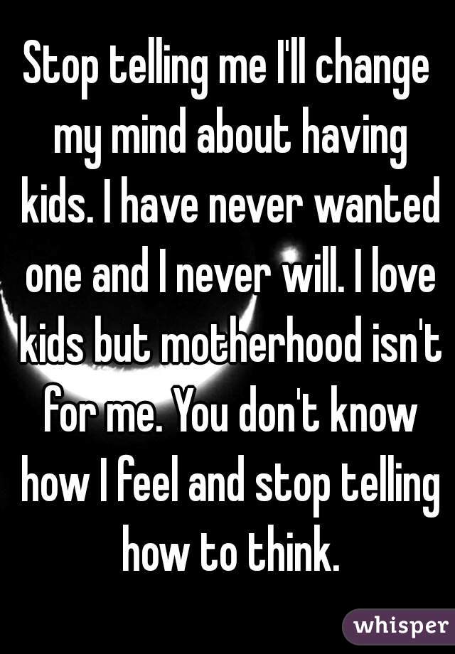 Stop telling me I'll change my mind about having kids. I have never wanted one and I never will. I love kids but motherhood isn't for me. You don't know how I feel and stop telling how to think.
