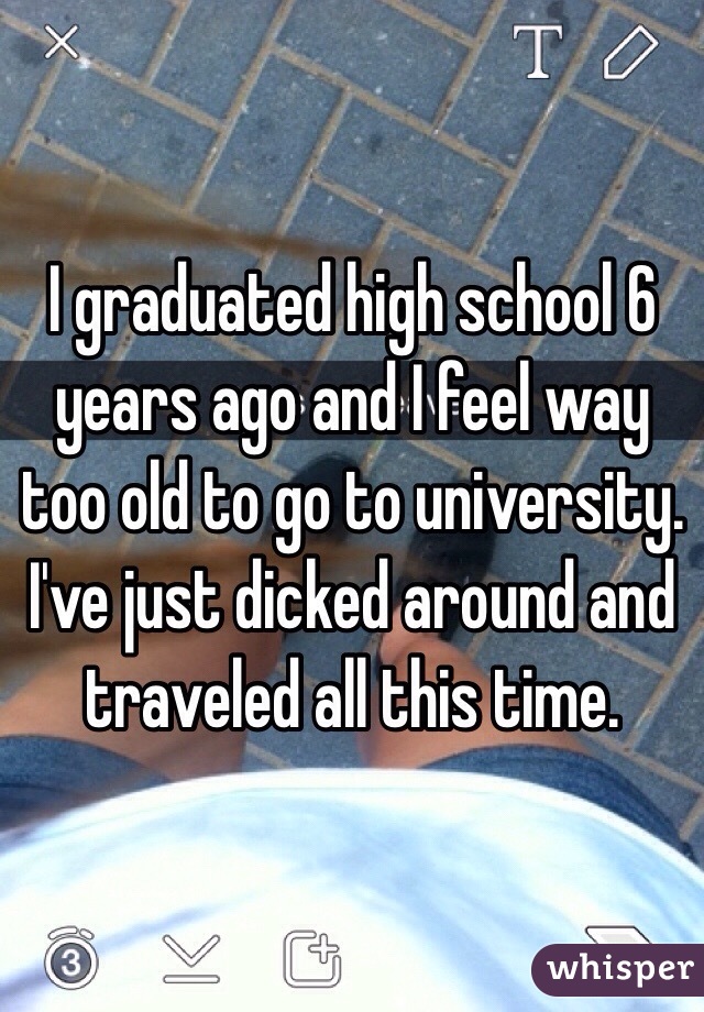 I graduated high school 6 years ago and I feel way too old to go to university. I've just dicked around and traveled all this time. 