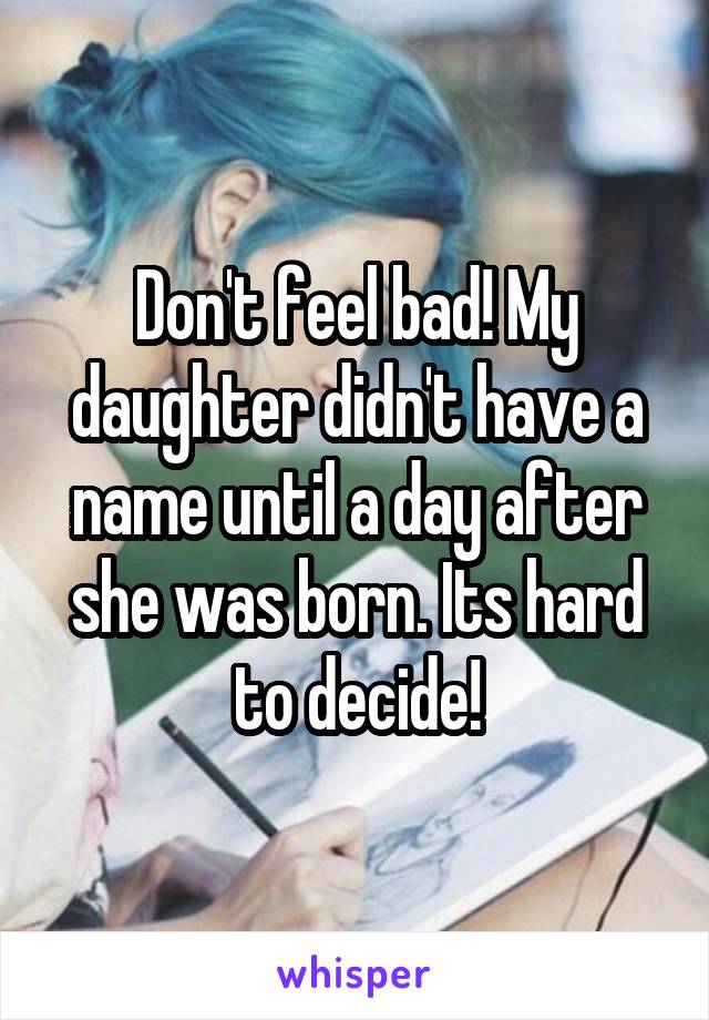 Don't feel bad! My daughter didn't have a name until a day after she was born. Its hard to decide!