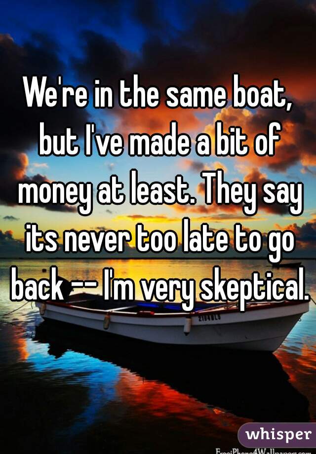 We're in the same boat, but I've made a bit of money at least. They say its never too late to go back -- I'm very skeptical. 