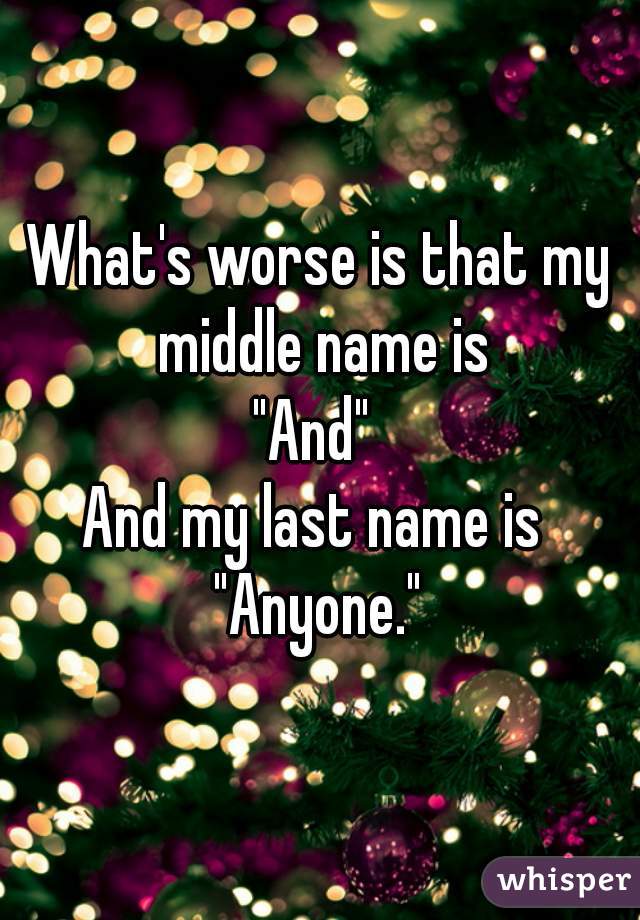 What's worse is that my middle name is
"And" 
And my last name is 
"Anyone."