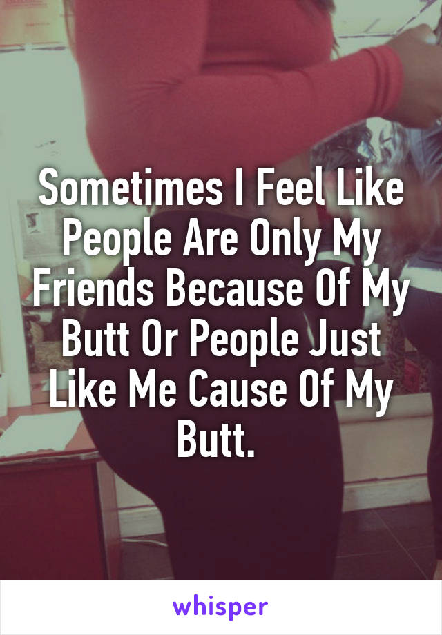 Sometimes I Feel Like People Are Only My Friends Because Of My Butt Or People Just Like Me Cause Of My Butt. 