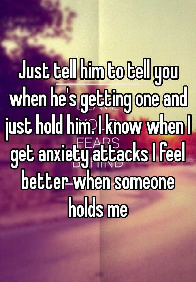 just-tell-him-to-tell-you-when-he-s-getting-one-and-just-hold-him-i-know-when-i-get-anxiety