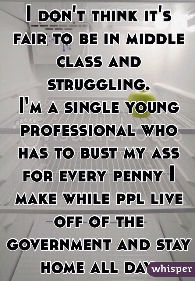 I don't think it's fair to be in middle class and struggling. 
I'm a single young professional who has to bust my ass for every penny I make while ppl live off of the government and stay home all day. 