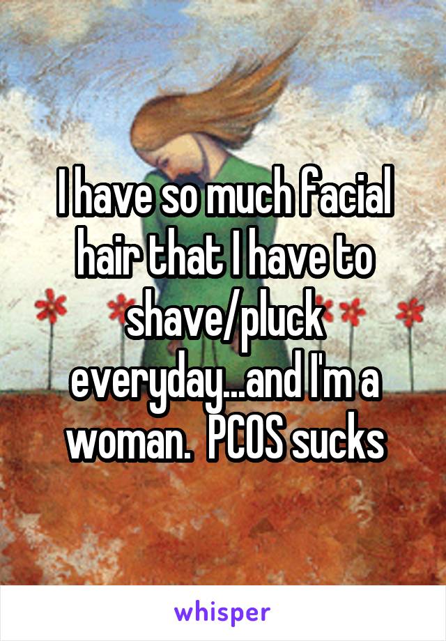 I have so much facial hair that I have to shave/pluck everyday...and I'm a woman.  PCOS sucks