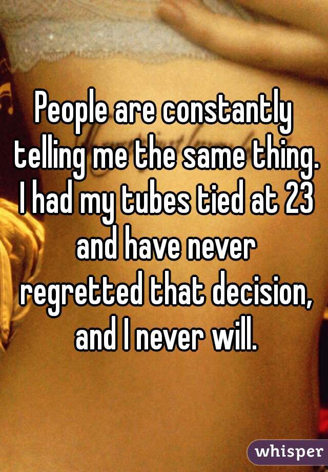 People are constantly telling me the same thing. I had my tubes tied at 23 and have never regretted that decision, and I never will.
