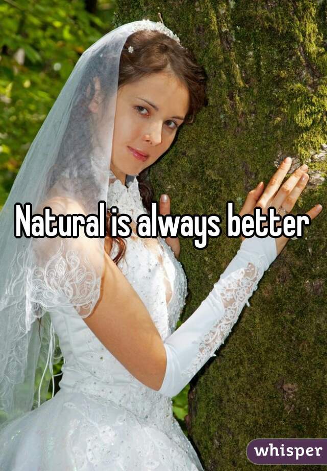 Natural is always better